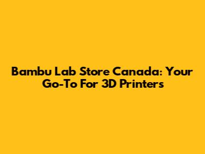 Bambu Lab Store Canada: Your Go-To For 3D Printers