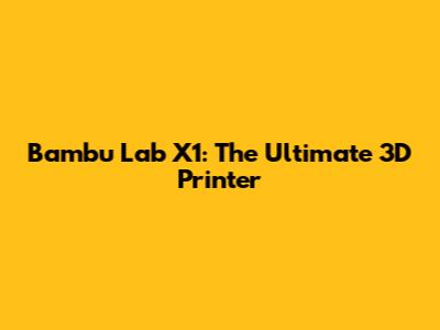 Bambu Lab X1: The Ultimate 3D Printer