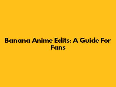 Banana Anime Edits: A Guide For Fans