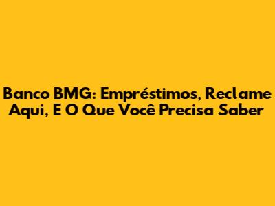 Banco BMG: Empréstimos, Reclame Aqui, E O Que Você Precisa Saber