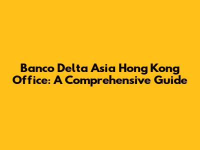 Banco Delta Asia Hong Kong Office: A Comprehensive Guide