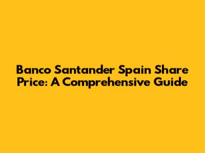 Banco Santander Spain Share Price: A Comprehensive Guide