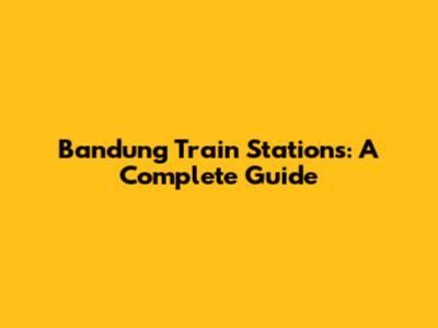 Bandung Train Stations: A Complete Guide