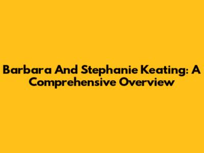 Barbara And Stephanie Keating: A Comprehensive Overview