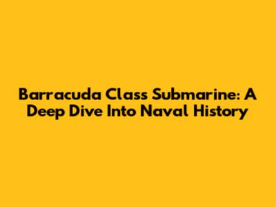 Barracuda Class Submarine: A Deep Dive Into Naval History