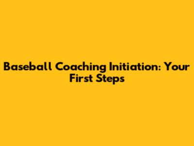 Baseball Coaching Initiation: Your First Steps