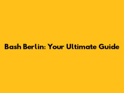 Bash Berlin: Your Ultimate Guide