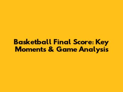 Basketball Final Score: Key Moments & Game Analysis