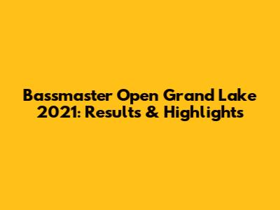 Bassmaster Open Grand Lake 2021: Results & Highlights