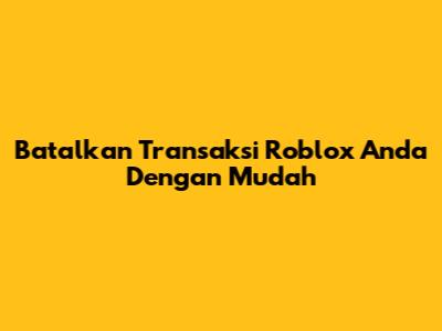 Batalkan Transaksi Roblox Anda Dengan Mudah