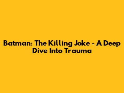 Batman: The Killing Joke - A Deep Dive Into Trauma