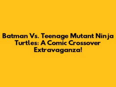 Batman Vs. Teenage Mutant Ninja Turtles: A Comic Crossover Extravaganza!