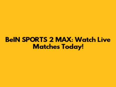 BeIN SPORTS 2 MAX: Watch Live Matches Today!