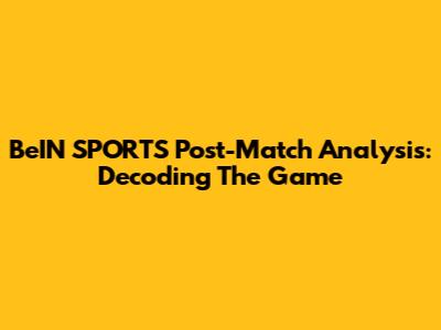 BeIN SPORTS Post-Match Analysis: Decoding The Game