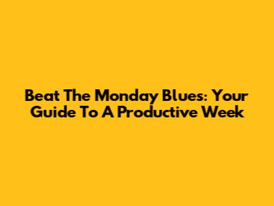 Beat The Monday Blues: Your Guide To A Productive Week