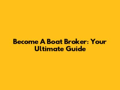 Become A Boat Broker: Your Ultimate Guide