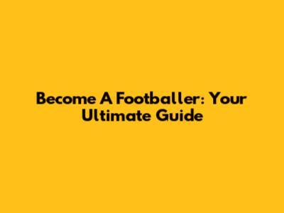Become A Footballer: Your Ultimate Guide