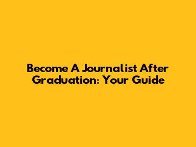 Become A Journalist After Graduation: Your Guide