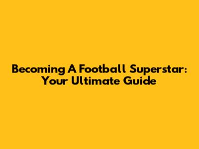 Becoming A Football Superstar: Your Ultimate Guide