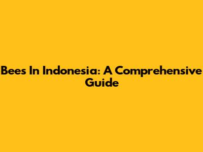 Bees In Indonesia: A Comprehensive Guide