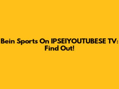 Bein Sports On IPSEIYOUTUBESE TV: Find Out!