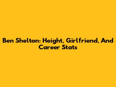 Ben Shelton: Height, Girlfriend, And Career Stats