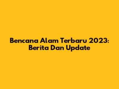 Bencana Alam Terbaru 2023: Berita Dan Update