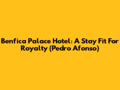 Benfica Palace Hotel: A Stay Fit For Royalty (Pedro Afonso)