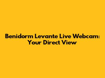 Benidorm Levante Live Webcam: Your Direct View