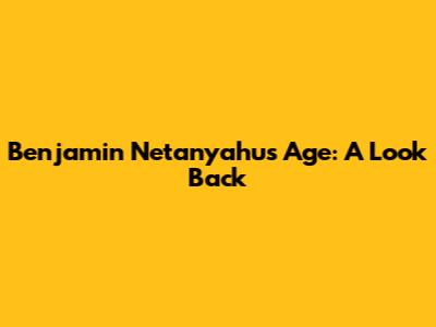 Benjamin Netanyahu's Age: A Look Back