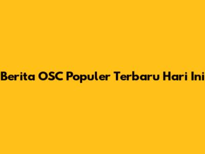 Berita OSC Populer Terbaru Hari Ini