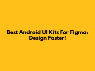 Best Android UI Kits For Figma: Design Faster!