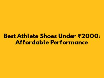 Best Athlete Shoes Under ₹2000: Affordable Performance