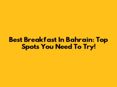 Best Breakfast In Bahrain: Top Spots You Need To Try!