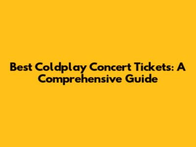 Best Coldplay Concert Tickets: A Comprehensive Guide