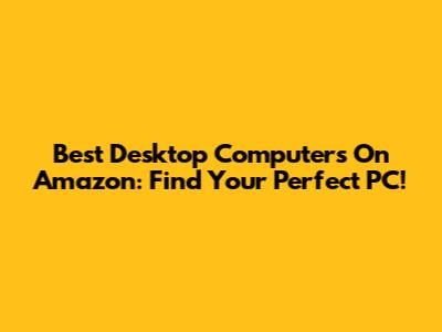 Best Desktop Computers On Amazon: Find Your Perfect PC!