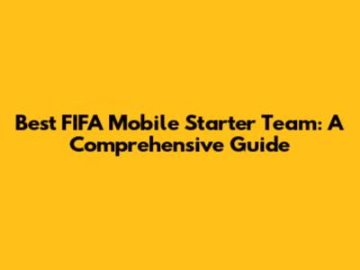Best FIFA Mobile Starter Team: A Comprehensive Guide