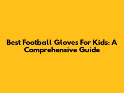 Best Football Gloves For Kids: A Comprehensive Guide
