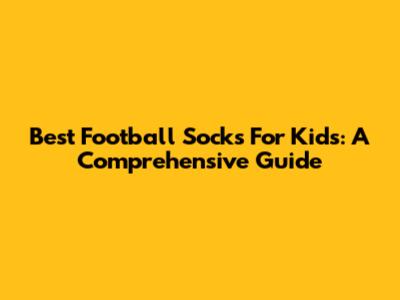 Best Football Socks For Kids: A Comprehensive Guide