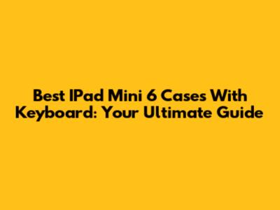 Best IPad Mini 6 Cases With Keyboard: Your Ultimate Guide