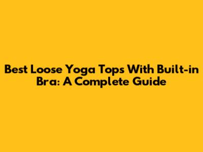 Best Loose Yoga Tops With Built-in Bra: A Complete Guide