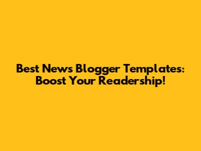 Best News Blogger Templates: Boost Your Readership!