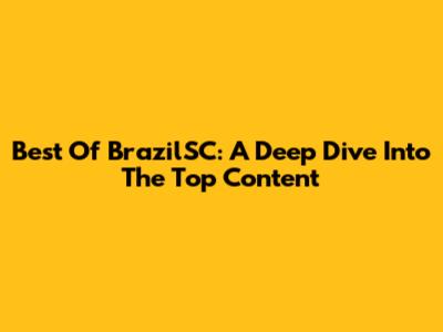 Best Of BrazilSC: A Deep Dive Into The Top Content