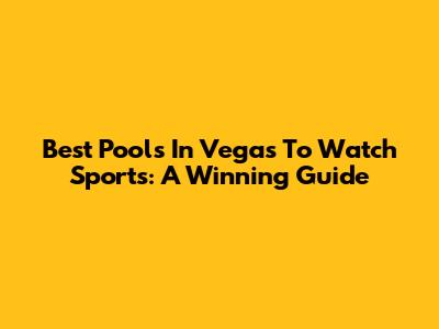 Best Pools In Vegas To Watch Sports: A Winning Guide
