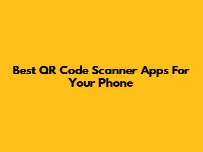 Best QR Code Scanner Apps For Your Phone