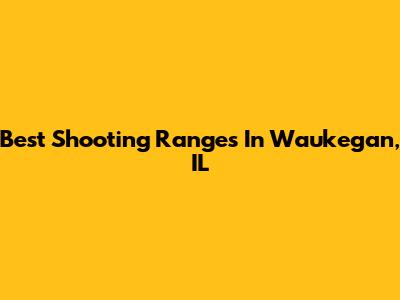 Best Shooting Ranges In Waukegan, IL