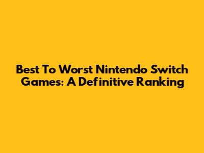 Best To Worst Nintendo Switch Games: A Definitive Ranking