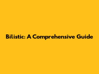 Bilistic: A Comprehensive Guide