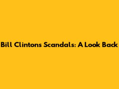 Bill Clinton's Scandals: A Look Back
