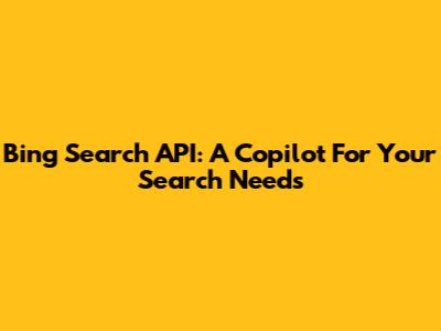 Bing Search API: A Copilot For Your Search Needs